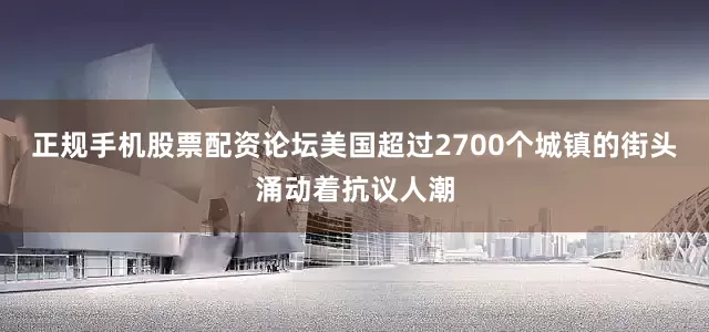 正规手机股票配资论坛美国超过2700个城镇的街头涌动着抗议人潮