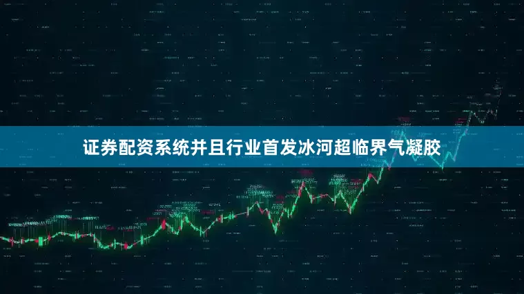 证券配资系统并且行业首发冰河超临界气凝胶