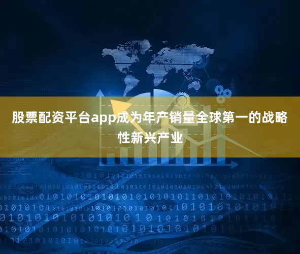 股票配资平台app成为年产销量全球第一的战略性新兴产业